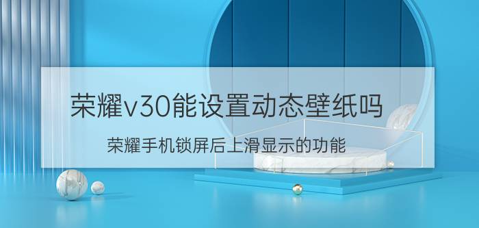 荣耀v30能设置动态壁纸吗 荣耀手机锁屏后上滑显示的功能？